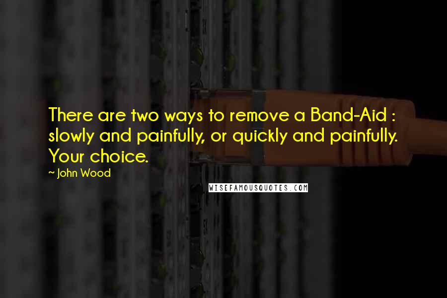 John Wood Quotes: There are two ways to remove a Band-Aid : slowly and painfully, or quickly and painfully. Your choice.