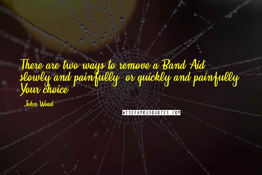 John Wood Quotes: There are two ways to remove a Band-Aid : slowly and painfully, or quickly and painfully. Your choice.