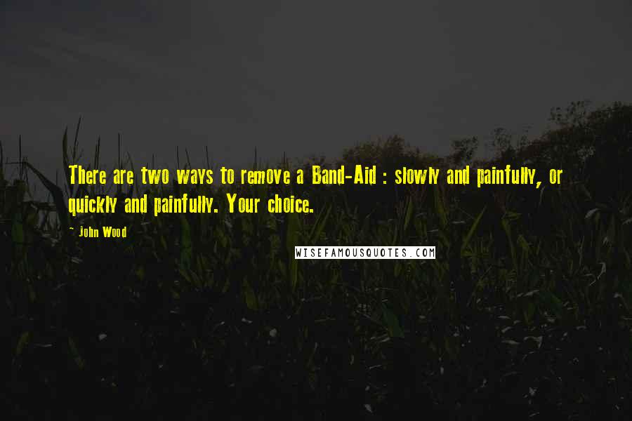 John Wood Quotes: There are two ways to remove a Band-Aid : slowly and painfully, or quickly and painfully. Your choice.