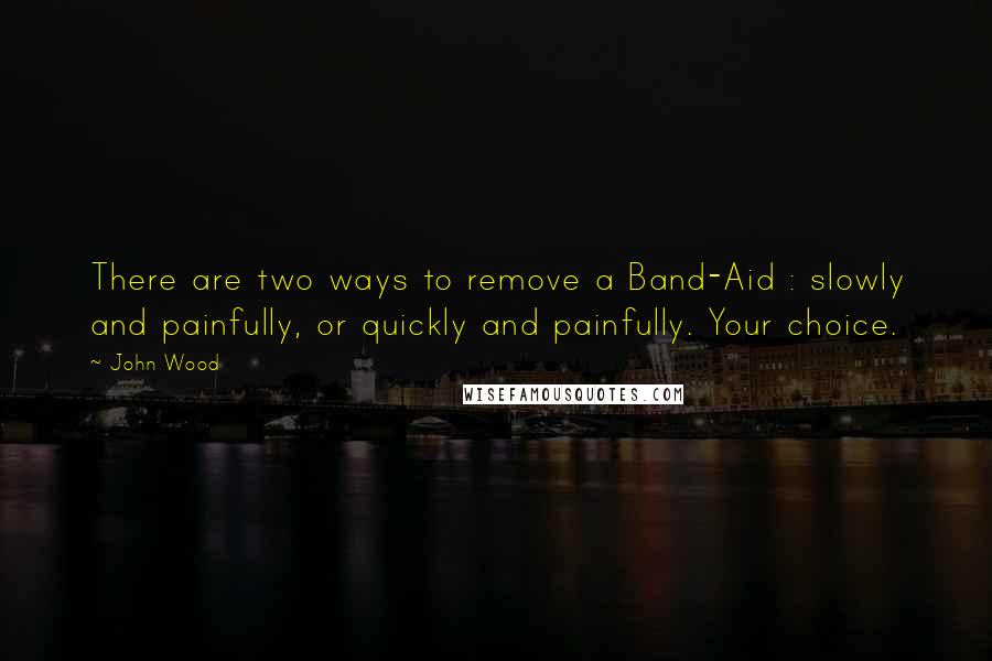 John Wood Quotes: There are two ways to remove a Band-Aid : slowly and painfully, or quickly and painfully. Your choice.