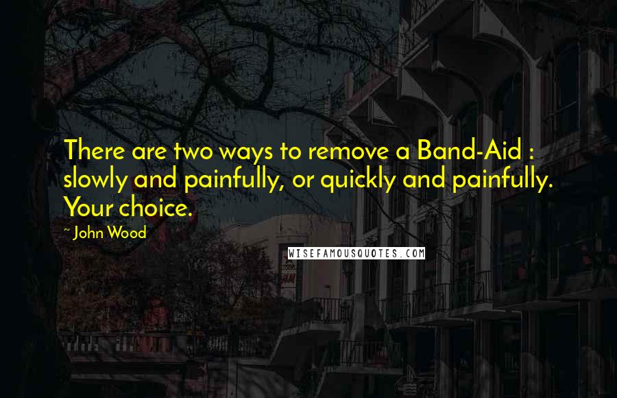 John Wood Quotes: There are two ways to remove a Band-Aid : slowly and painfully, or quickly and painfully. Your choice.