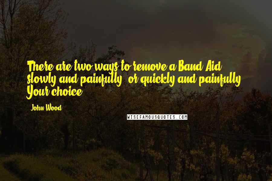 John Wood Quotes: There are two ways to remove a Band-Aid : slowly and painfully, or quickly and painfully. Your choice.