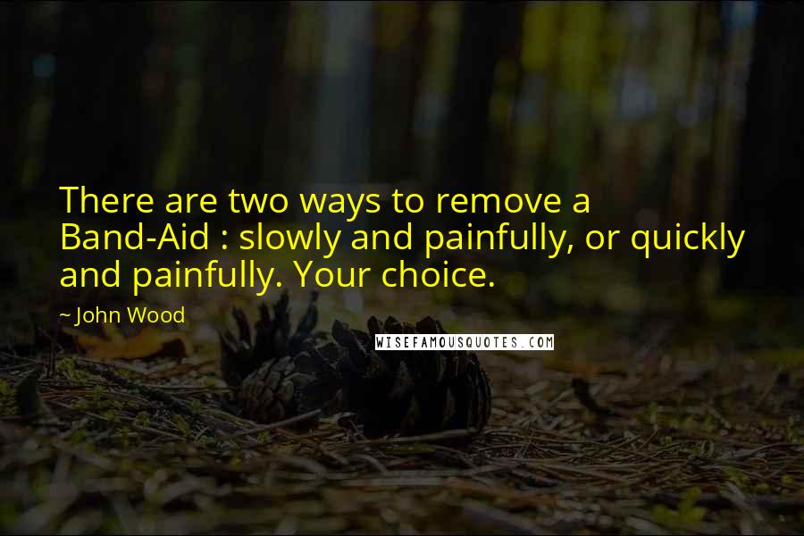 John Wood Quotes: There are two ways to remove a Band-Aid : slowly and painfully, or quickly and painfully. Your choice.