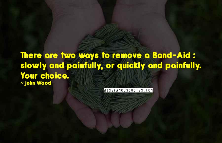 John Wood Quotes: There are two ways to remove a Band-Aid : slowly and painfully, or quickly and painfully. Your choice.