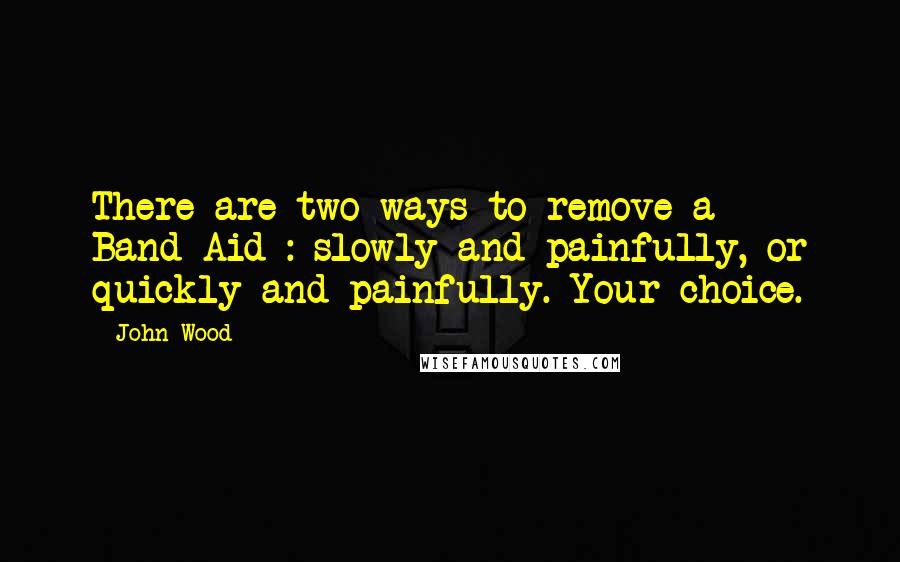 John Wood Quotes: There are two ways to remove a Band-Aid : slowly and painfully, or quickly and painfully. Your choice.