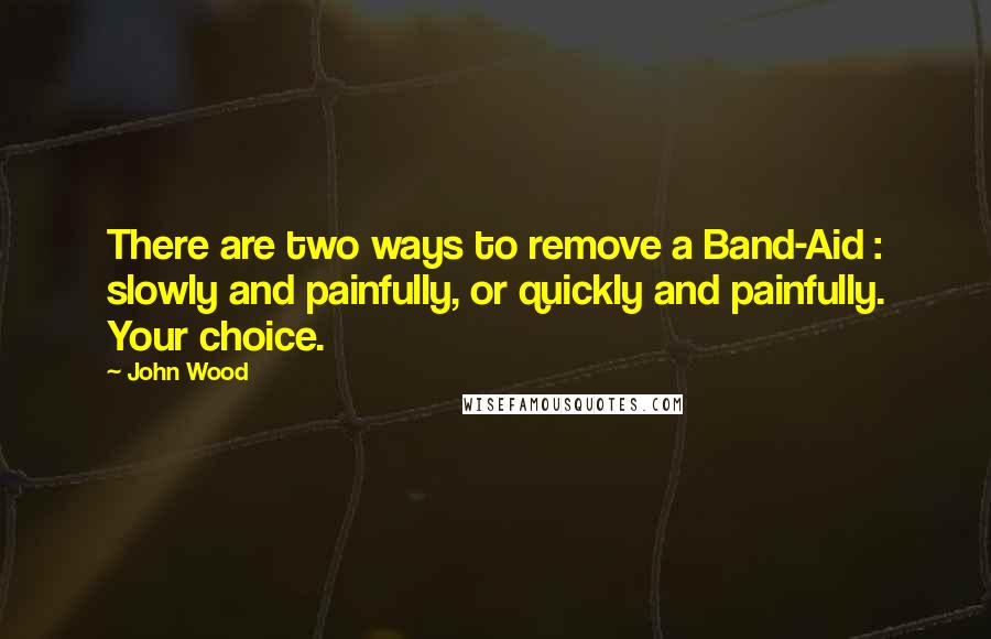 John Wood Quotes: There are two ways to remove a Band-Aid : slowly and painfully, or quickly and painfully. Your choice.