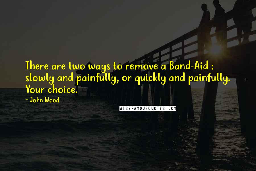 John Wood Quotes: There are two ways to remove a Band-Aid : slowly and painfully, or quickly and painfully. Your choice.