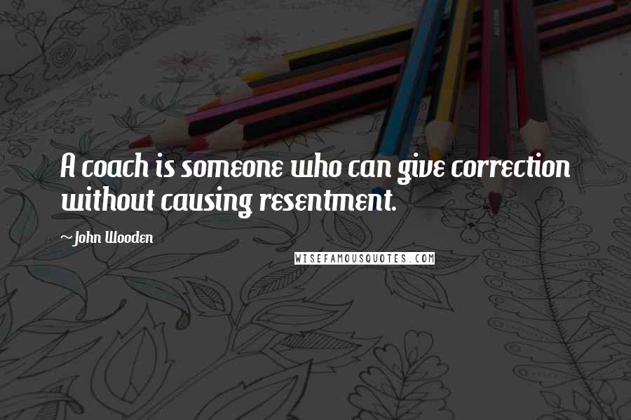 John Wooden Quotes: A coach is someone who can give correction without causing resentment.