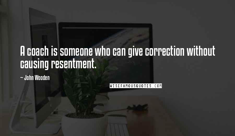 John Wooden Quotes: A coach is someone who can give correction without causing resentment.
