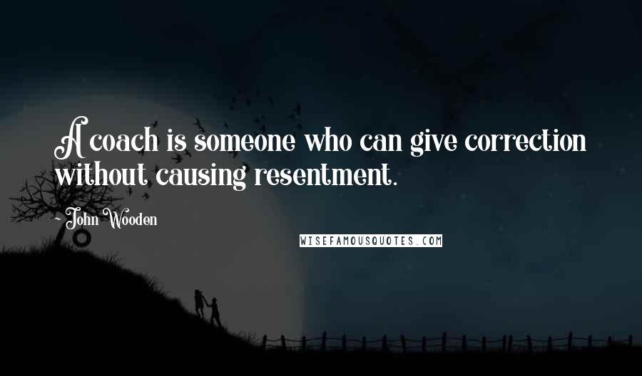 John Wooden Quotes: A coach is someone who can give correction without causing resentment.