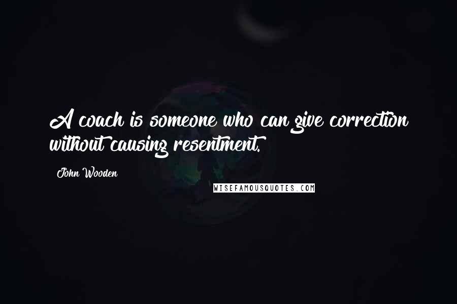 John Wooden Quotes: A coach is someone who can give correction without causing resentment.