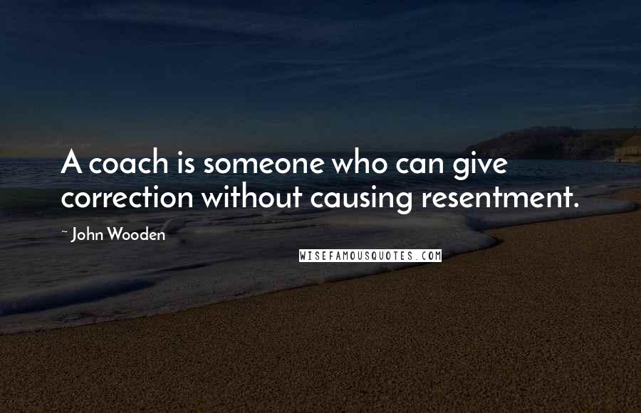 John Wooden Quotes: A coach is someone who can give correction without causing resentment.