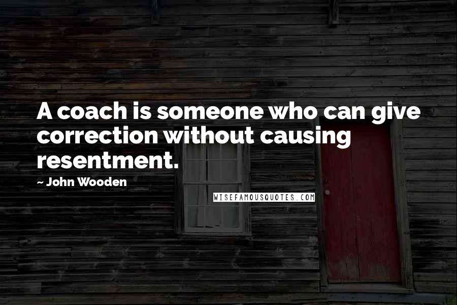 John Wooden Quotes: A coach is someone who can give correction without causing resentment.