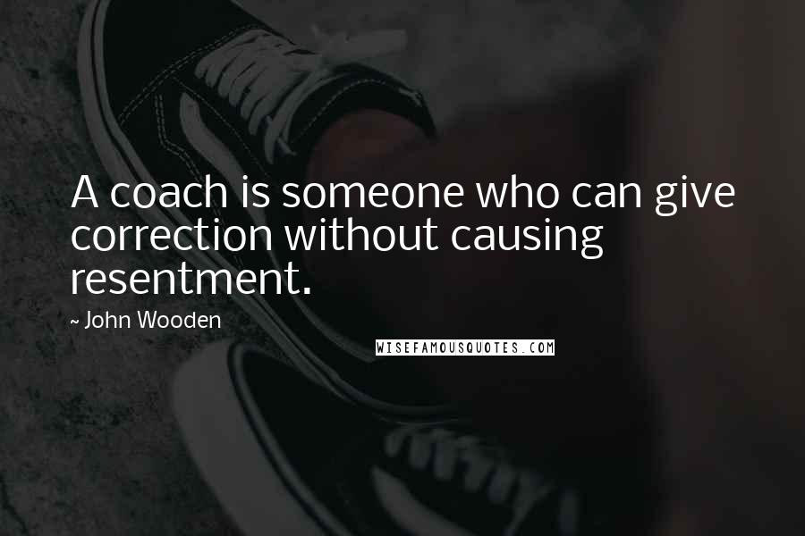 John Wooden Quotes: A coach is someone who can give correction without causing resentment.
