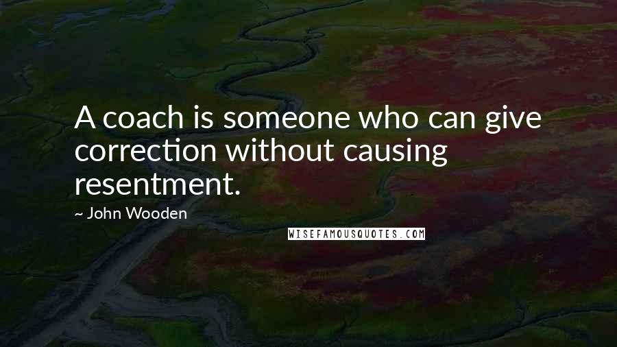 John Wooden Quotes: A coach is someone who can give correction without causing resentment.