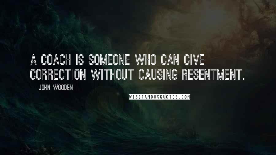 John Wooden Quotes: A coach is someone who can give correction without causing resentment.