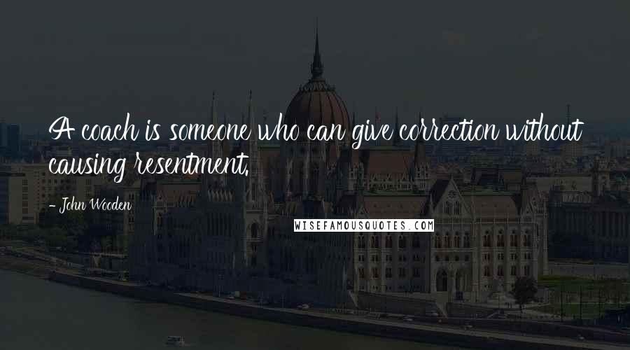 John Wooden Quotes: A coach is someone who can give correction without causing resentment.