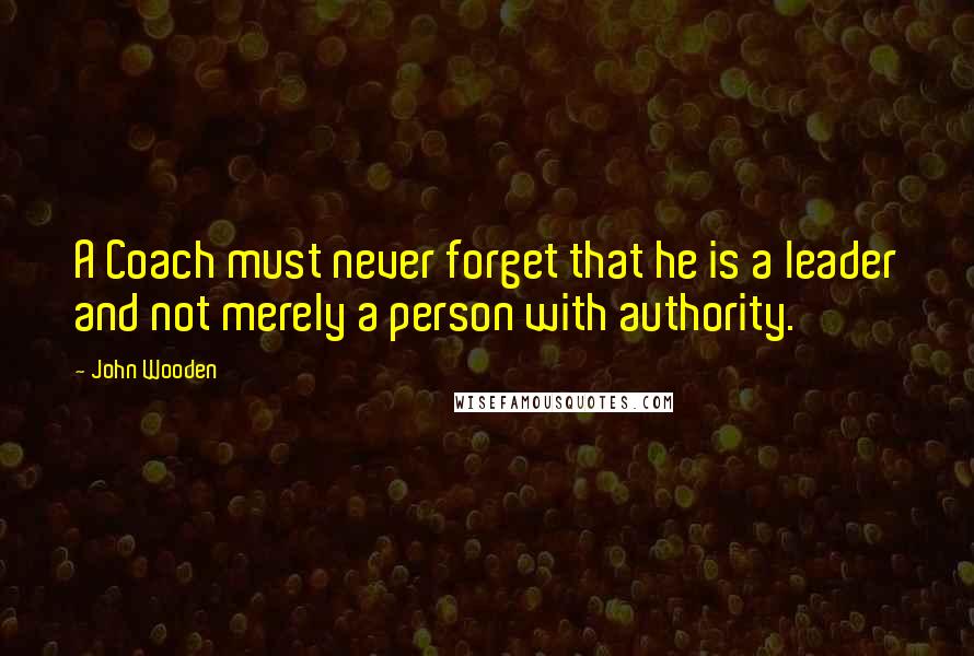 John Wooden Quotes: A Coach must never forget that he is a leader and not merely a person with authority.