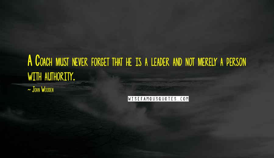 John Wooden Quotes: A Coach must never forget that he is a leader and not merely a person with authority.