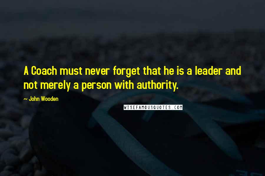 John Wooden Quotes: A Coach must never forget that he is a leader and not merely a person with authority.