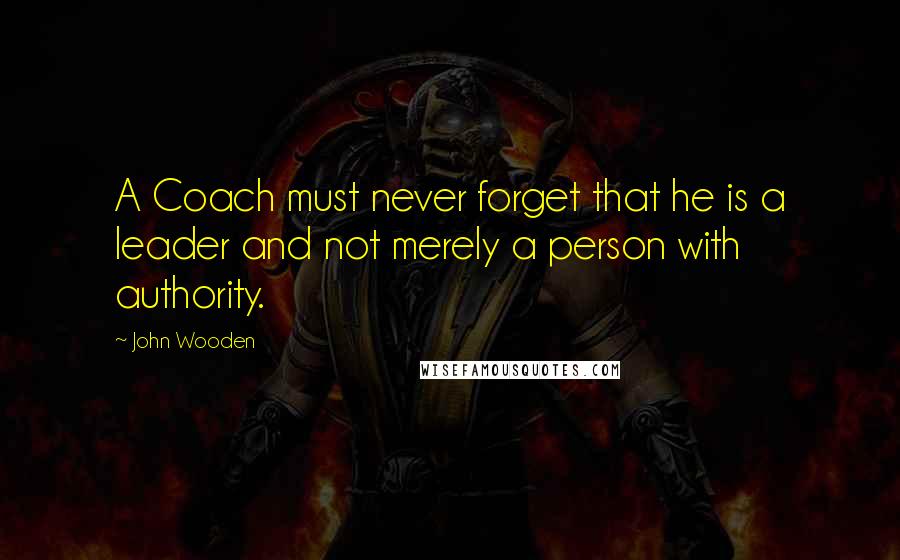 John Wooden Quotes: A Coach must never forget that he is a leader and not merely a person with authority.