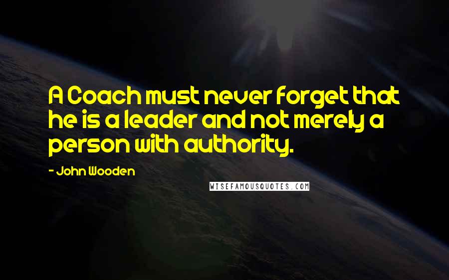 John Wooden Quotes: A Coach must never forget that he is a leader and not merely a person with authority.