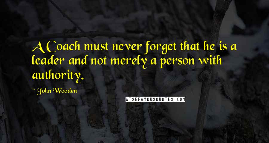 John Wooden Quotes: A Coach must never forget that he is a leader and not merely a person with authority.