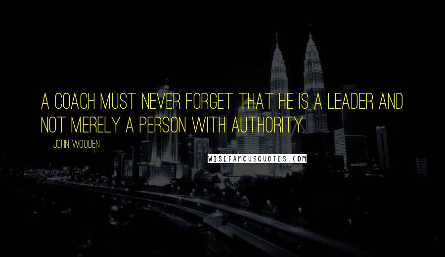 John Wooden Quotes: A Coach must never forget that he is a leader and not merely a person with authority.