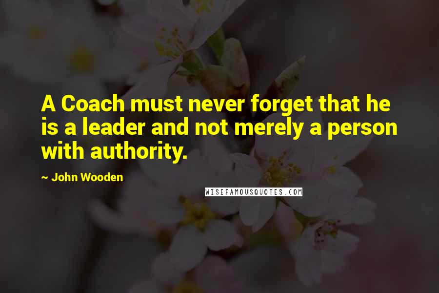 John Wooden Quotes: A Coach must never forget that he is a leader and not merely a person with authority.