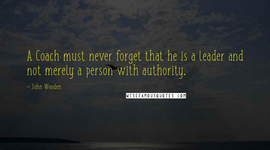 John Wooden Quotes: A Coach must never forget that he is a leader and not merely a person with authority.