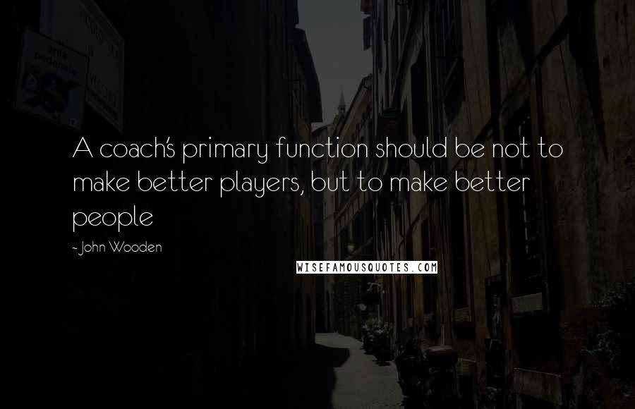 John Wooden Quotes: A coach's primary function should be not to make better players, but to make better people