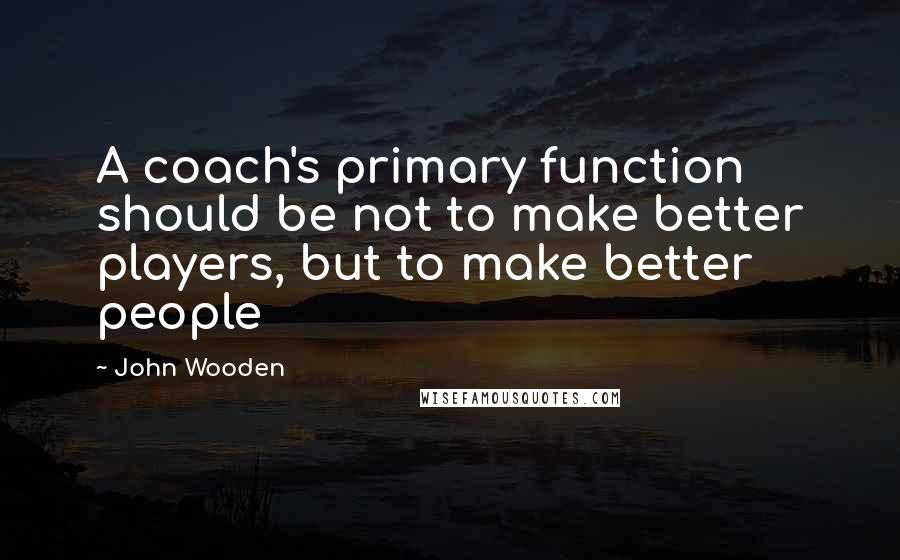 John Wooden Quotes: A coach's primary function should be not to make better players, but to make better people