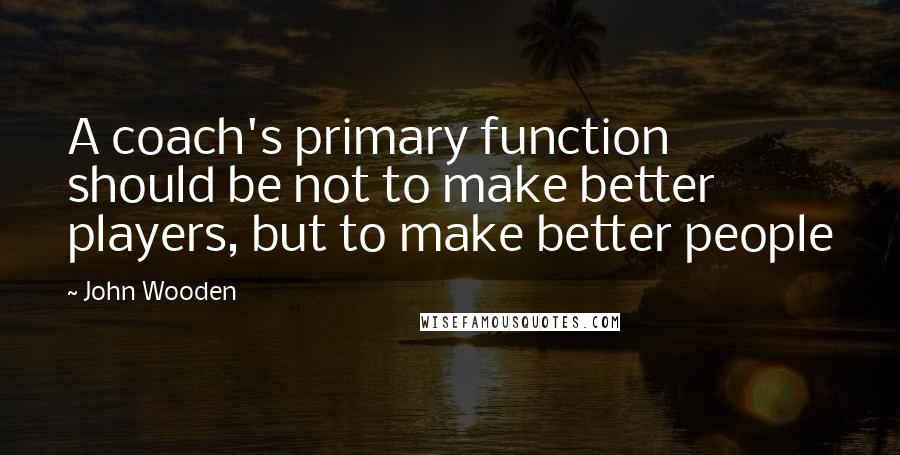 John Wooden Quotes: A coach's primary function should be not to make better players, but to make better people