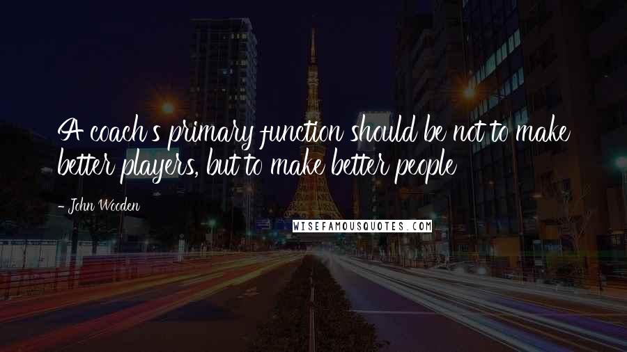 John Wooden Quotes: A coach's primary function should be not to make better players, but to make better people