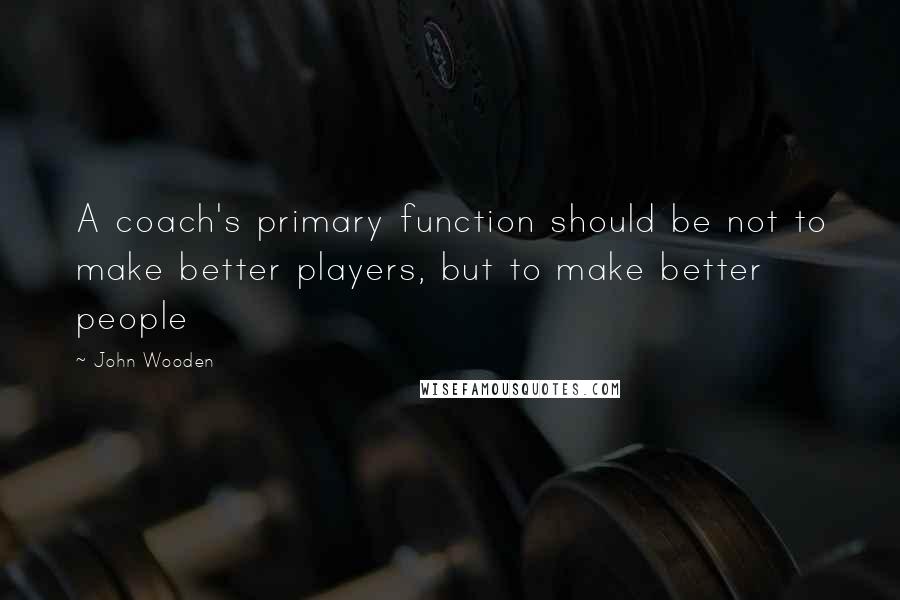 John Wooden Quotes: A coach's primary function should be not to make better players, but to make better people