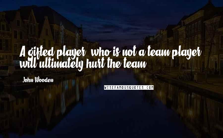 John Wooden Quotes: A gifted player, who is not a team player, will ultimately hurt the team.