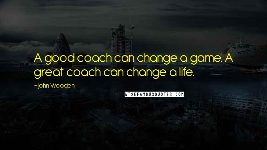 John Wooden Quotes: A good coach can change a game. A great coach can change a life.