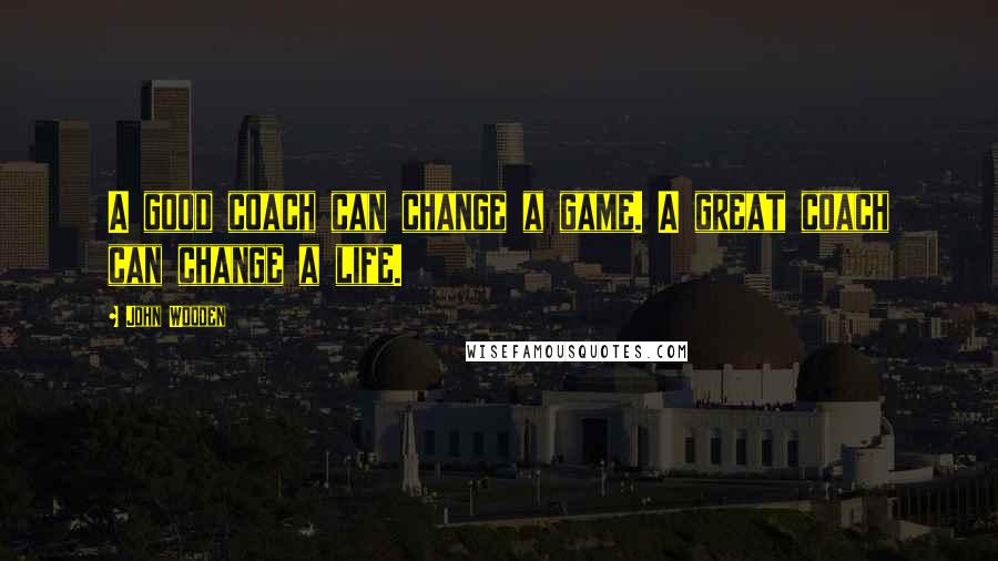 John Wooden Quotes: A good coach can change a game. A great coach can change a life.