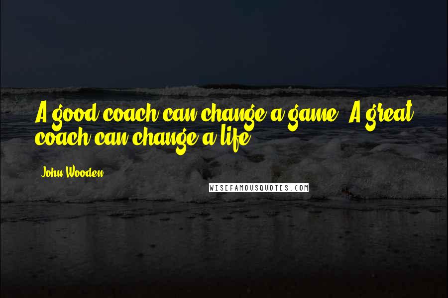 John Wooden Quotes: A good coach can change a game. A great coach can change a life.