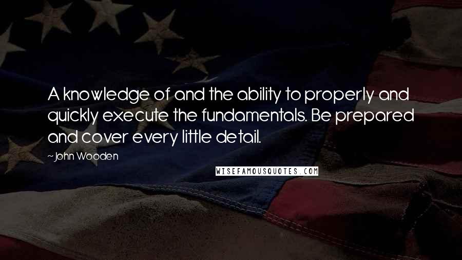 John Wooden Quotes: A knowledge of and the ability to properly and quickly execute the fundamentals. Be prepared and cover every little detail.