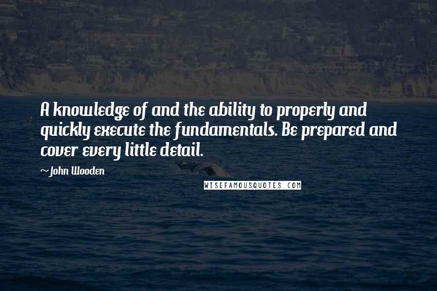 John Wooden Quotes: A knowledge of and the ability to properly and quickly execute the fundamentals. Be prepared and cover every little detail.