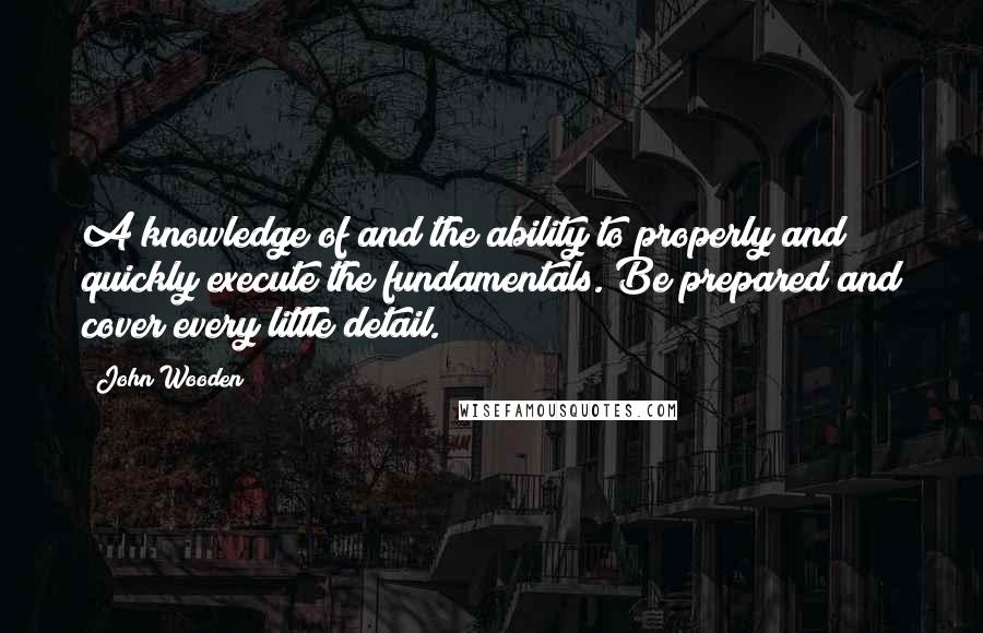 John Wooden Quotes: A knowledge of and the ability to properly and quickly execute the fundamentals. Be prepared and cover every little detail.