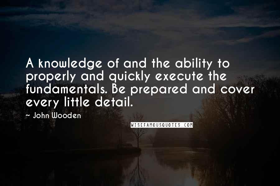 John Wooden Quotes: A knowledge of and the ability to properly and quickly execute the fundamentals. Be prepared and cover every little detail.