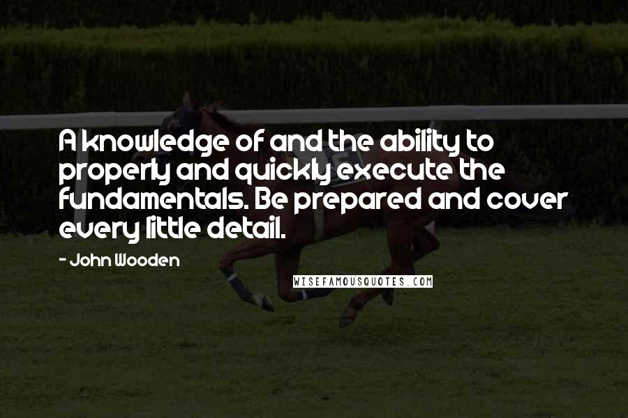 John Wooden Quotes: A knowledge of and the ability to properly and quickly execute the fundamentals. Be prepared and cover every little detail.