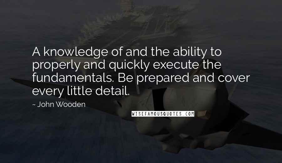 John Wooden Quotes: A knowledge of and the ability to properly and quickly execute the fundamentals. Be prepared and cover every little detail.