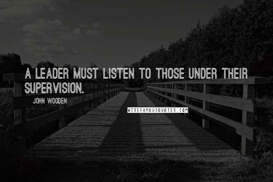 John Wooden Quotes: A leader must listen to those under their supervision.