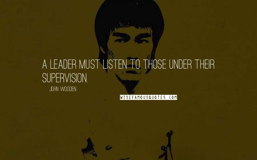 John Wooden Quotes: A leader must listen to those under their supervision.