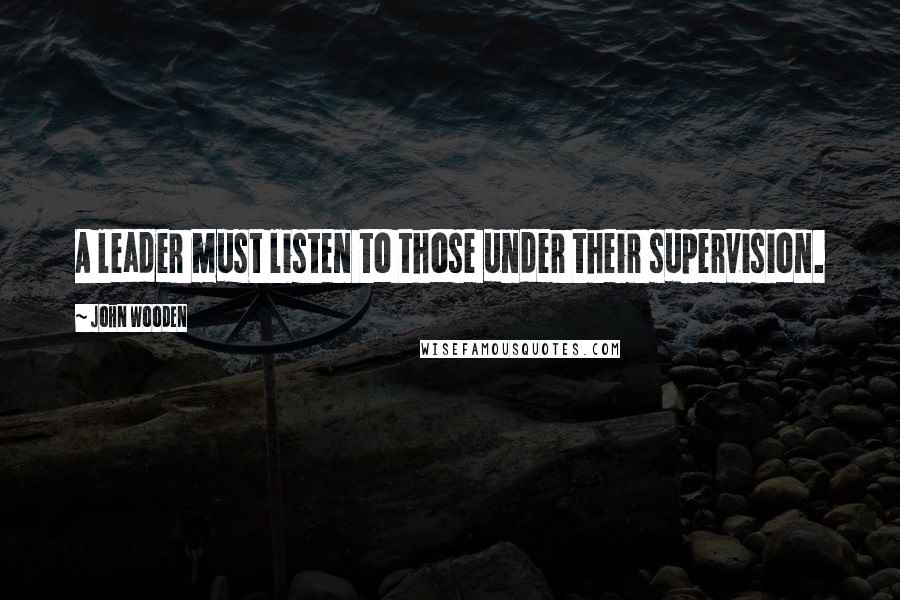 John Wooden Quotes: A leader must listen to those under their supervision.