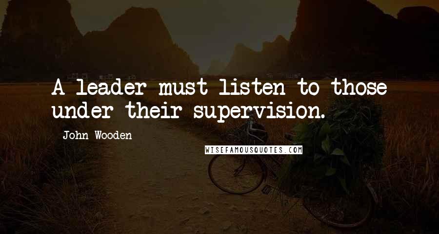 John Wooden Quotes: A leader must listen to those under their supervision.