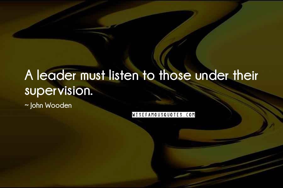 John Wooden Quotes: A leader must listen to those under their supervision.